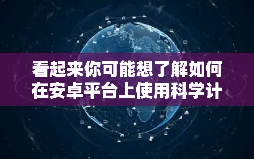 看起来你可能想了解如何在安卓平台上使用科学计算器或科学软件。以下是一些步骤和信息，帮助你了解如何在安卓上使用科学计算器或科学软件