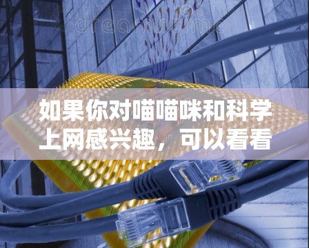 如果你对喵喵咪和科学上网感兴趣，可以看看以下内容
