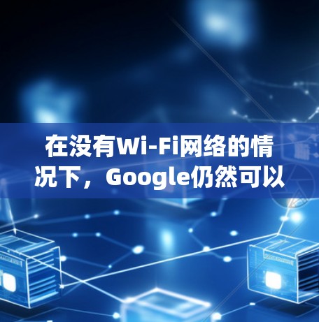 在没有Wi-Fi网络的情况下，Google仍然可以通过网络搜索功能工作，但可能需要一些调整以优化用户体验。以下是关于在没有Wi-Fi网络的情况下使用Google搜索的一些关键信息