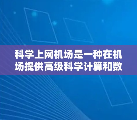 科学上网机场是一种在机场提供高级科学计算和数据分析功能的设施，通常配备特定的设备和软件，让用户在机场上能够高效地进行科学计算、数据分析等任务。以下是对科学上网机场的详细分析
