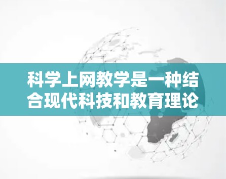 科学上网教学是一种结合现代科技和教育理论，以科学的方法和策略来优化学习过程的教学方式。以下是一些科学上网教学的方法和策略