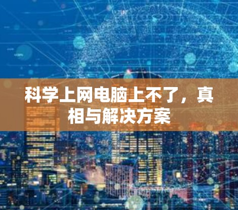 科学上网电脑上不了,真相与解决方案 科学上网电脑上不了,真相与解决方案