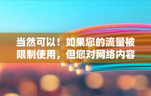 当然可以！如果您的流量被限制使用，但您对网络内容或资源的需求很高，那么以下是一些通用的建议，帮助您在不被流量限制所限制的情况下，充分利用互联网资源，满足科学用途