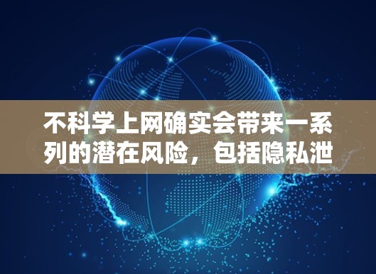 不科学上网确实会带来一系列的潜在风险，包括隐私泄露、网络诈骗、网络暴力、虚假信息和网络安全问题。以下是不科学上网的几个关键后果