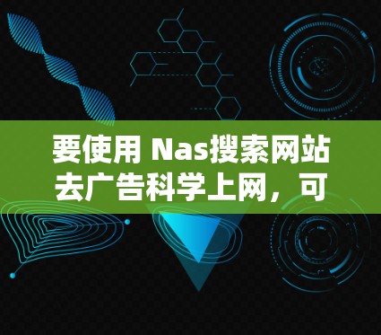 要使用 Nas搜索网站去广告科学上网，可以按照以下步骤进行