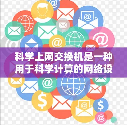 科学上网交换机是一种用于科学计算的网络设备，具备复杂的功能和应用需求。以下是对科学上网交换机的详细总结