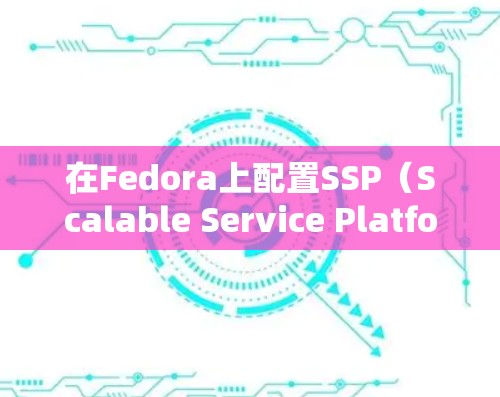 在Fedora上配置SSP（Scalable Service Platform）以支持科学上网，您可以按照以下步骤进行配置