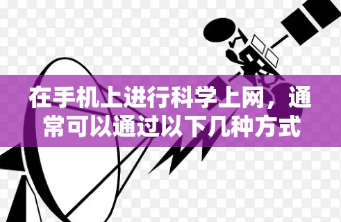 在手机上进行科学上网,通常可以通过以下几种方式实现 在手机上进行科学上网,通常可以通过以下几种方式实现