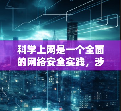 科学上网是一个全面的网络安全实践，涉及多个方面。以下是系统化的步骤和建议