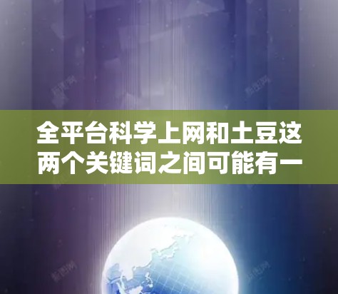 全平台科学上网和土豆这两个关键词之间可能有一定的关联，但需要从不同的角度来理解。以下是一些可能的关联点