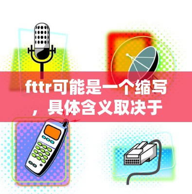fttr可能是一个缩写,具体含义取决于上下文。以下是一些可能的解释和影响