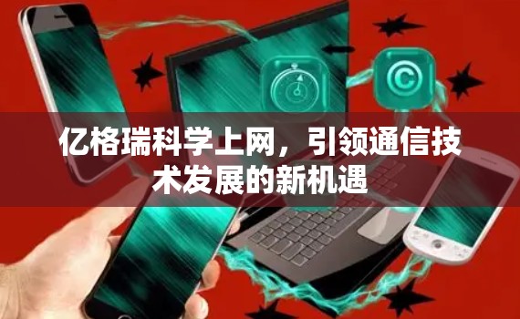 亿格瑞科学上网,引领通信技术发展的新机遇 亿格瑞科学上网,引领通信技术发展的新机遇