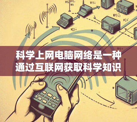 科学上网电脑网络是一种通过互联网获取科学知识和资源的系统,主要包括以下几个关键部分 科学上网电脑网络是一种通过互联网获取科学知识和资源的系统,主要包括以下几个关键部分