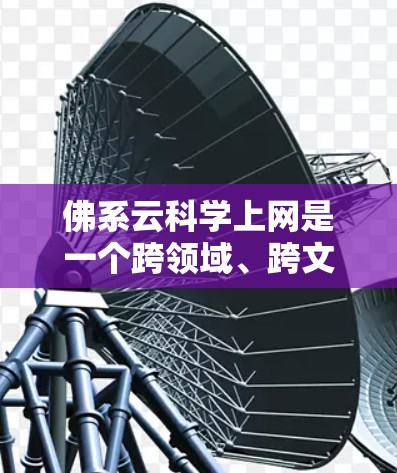 佛系云科学上网是一个跨领域、跨文化和网络用语,结合佛教和云科学的元素,通常指通过互联网或云技术来实现佛教科学的应用或管理。以下是对该词组的详细解释和应用 佛系云科学上网是一个跨领域、跨文化和网络用语,结合佛教和云科学的元素,通常指通过互联网或云技术来实现佛教科学的应用或管理。以下是对该词组的详细解释和应用