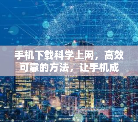 手机下载科学上网,高效可靠的方法,让手机成为你的得力助手 手机下载科学上网,高效可靠的方法,让手机成为你的得力助手