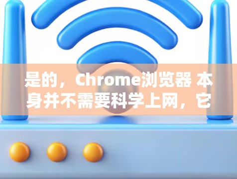 是的，Chrome浏览器 本身并不需要科学上网，它主要用于网络登录，比如登录QQ、微信、浏览器等