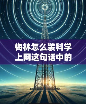 梅林怎么装科学上网这句话中的梅林可能指的是某个特定的科技产品、品牌、社区或术语。以下是对不同可能性的分析和解释