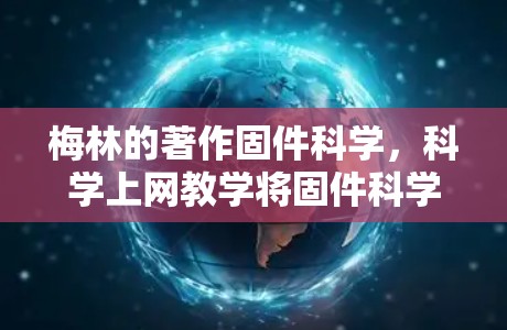梅林的著作固件科学，科学上网教学将固件科学的理论与科学上网教学的实践相结合，提出了一套新的教学方法和工具。以下是关于梅林及其著作的详细解释
