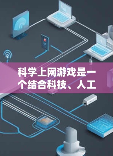 科学上网游戏是一个结合科技、人工智能和多学科知识的回合制游戏，玩家通过网络和科技进步来完成任务和挑战。以下是对科学上网游戏的系统性总结