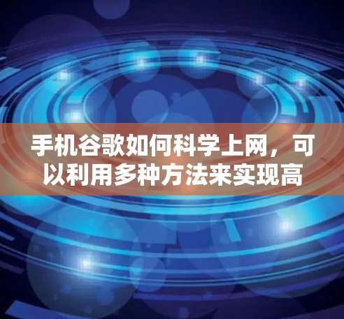 手机谷歌如何科学上网，可以利用多种方法来实现高效搜索和访问网站。以下是一些具体的步骤和方法