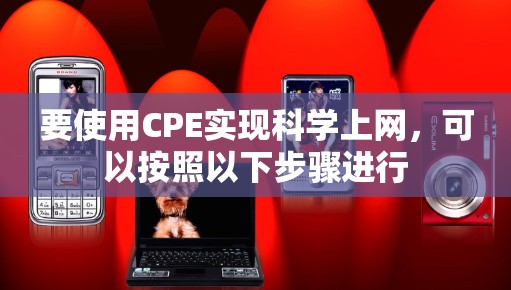 要使用CPE实现科学上网，可以按照以下步骤进行