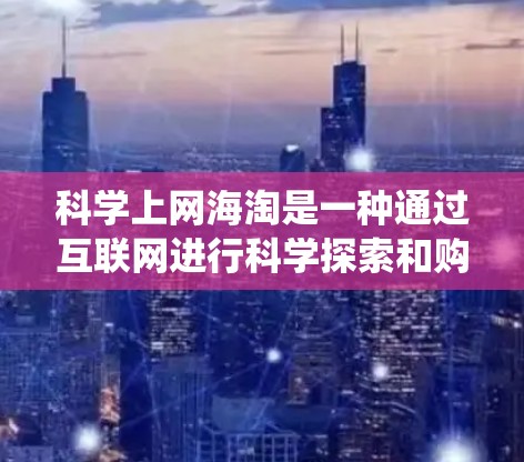 科学上网海淘是一种通过互联网进行科学探索和购买的系统化过程，旨在获取科学相关材料和工具。以下是科学上网海淘的步骤指南