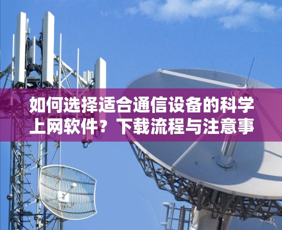 如何选择适合通信设备的科学上网软件？下载流程与注意事项