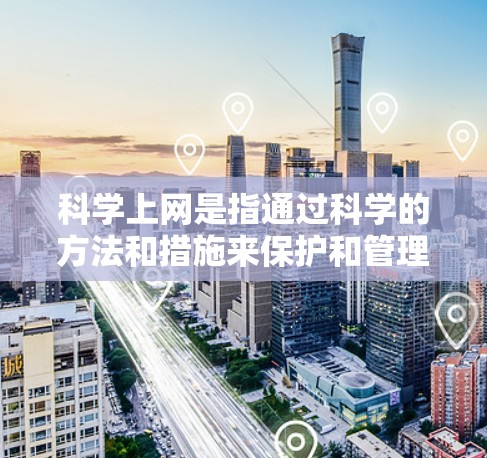 科学上网是指通过科学的方法和措施来保护和管理网络环境，提高网络的安全性和效率。以下是一些具体的方法和步骤