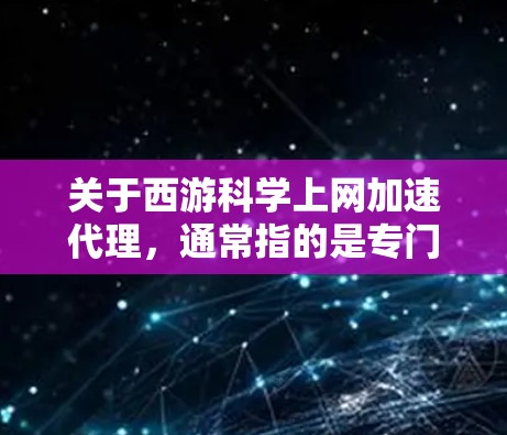 关于西游科学上网加速代理，通常指的是专门针对西游记小说下载和相关资源加速的工具。以下是一些可能的资源推荐