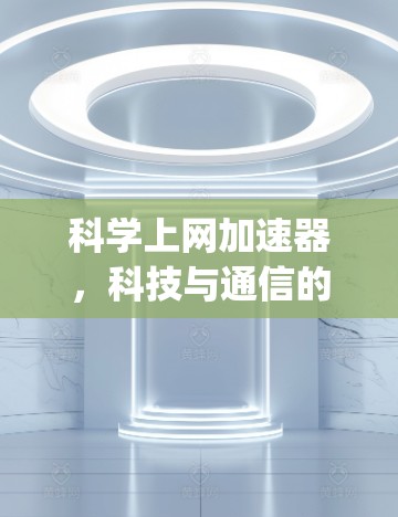 科学上网加速器,科技与通信的完美 synergy 科学上网加速器,科技与通信的完美 synergy