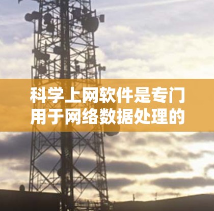 科学上网软件是专门用于网络数据处理的电脑端软件，旨在提高电脑性能并减少网络使用带来的问题。以下是对这类软件的详细总结