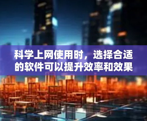 科学上网使用时，选择合适的软件可以提升效率和效果。以下是一些适合科学上网使用的软件，按不同领域分类