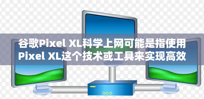 谷歌Pixel XL科学上网可能是指使用Pixel XL这个技术或工具来实现高效上网或管理网站。以下是一个逐步的解释和建议，帮助您理解如何使用Pixel XL科学上网