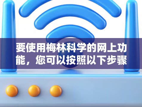 要使用梅林科学的网上功能,您可以按照以下步骤操作 要使用梅林科学的网上功能,您可以按照以下步骤操作