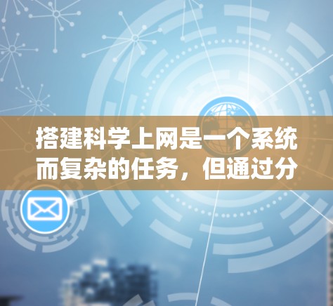 搭建科学上网是一个系统而复杂的任务，但通过分步骤的学习和实践，可以逐步掌握相关技能。以下是一个详细的指南，帮助你系统地学习和搭建科学上网
