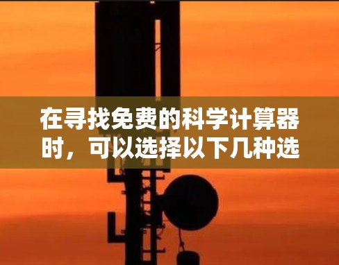 在寻找免费的科学计算器时,可以选择以下几种选项,每种都有其优缺点 在寻找免费的科学计算器时,可以选择以下几种选项,每种都有其优缺点