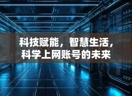 科技赋能,智慧生活,科学上网账号的未来 科技赋能,智慧生活,科学上网账号的未来