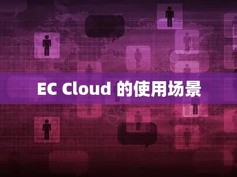 EC Cloud 的使用场景 EC Cloud 的使用场景