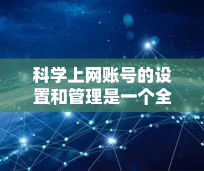 <strong>科学上网</strong>账号的设置和管理是一个全面的网络安全和效率优化的过程。以下是一步步的建议