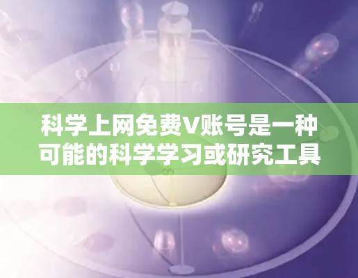 科学上网免费V账号是一种可能的科学学习或研究工具,旨在提供虚拟环境和资源,帮助用户在科学领域进行学习、实验或讨论。以下是对该概念的逐步解释和总结 科学上网免费V账号是一种可能的科学学习或研究工具,旨在提供虚拟环境和资源,帮助用户在科学领域进行学习、实验或讨论。以下是对该概念的逐步解释和总结