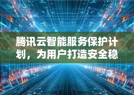 腾讯云智能服务保护计划，为用户打造安全稳定的网络环境