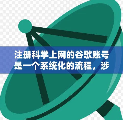 注册科学上网的谷歌账号是一个系统化的流程，涉及多个步骤和注意事项。以下是一个清晰的步骤指南，帮助您顺利注册