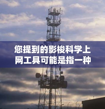 您提到的影梭<strong>科学上网</strong>工具可能是指一种科学计算器、统计工具、数据分析工具或特定科学领域的在线应用工具。由于影梭这个词可能指代不同的内容,因此需要结合上下文来确定具体的工具