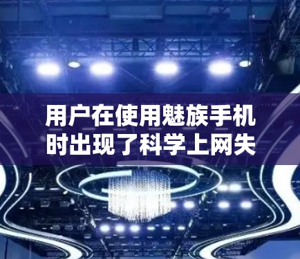 用户在使用魅族手机时出现了<strong>科学上网</strong>失败的情况,这可能是因为科学计算器或导航工具出现了问题。以下是一些可能的原因和解决方法