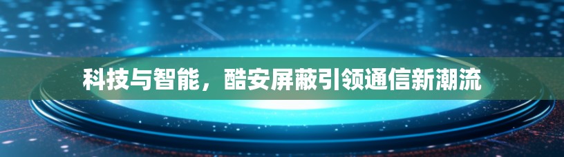 科技与智能，酷安屏蔽引领通信新潮流