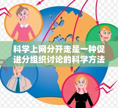 科学上网分开走是一种促进分组织讨论的科学方法，通过将讨论分为多个小组或主题来避免信息混乱。以下是对这一方法的详细分析