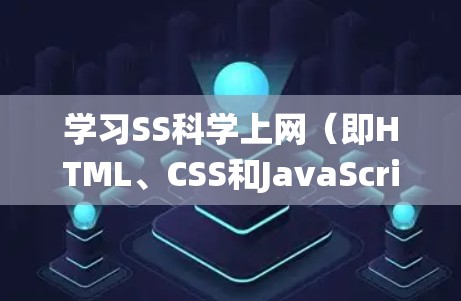 学习SS<strong>科学上网</strong>（即HTML、CSS和JavaScript）是一个系统性的过程，涉及多个步骤和技巧。以下是一个详细的学习计划，帮助你逐步掌握这些技术