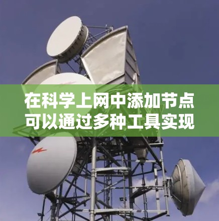 在<strong>科学上网</strong>中添加节点可以通过多种工具实现，具体步骤如下