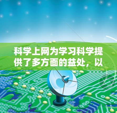 <strong>科学上网</strong>为学习科学提供了多方面的益处，以下是一些具体的好处