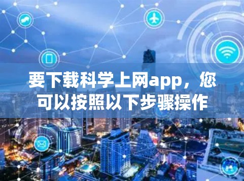 要下载<strong>科学上网</strong>app，您可以按照以下步骤操作